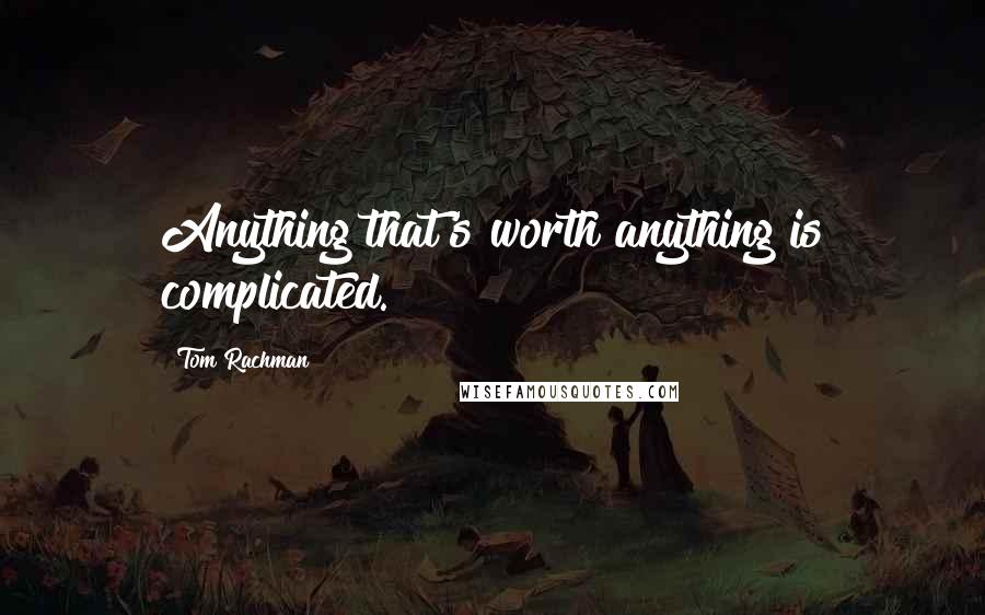 Tom Rachman Quotes: Anything that's worth anything is complicated.