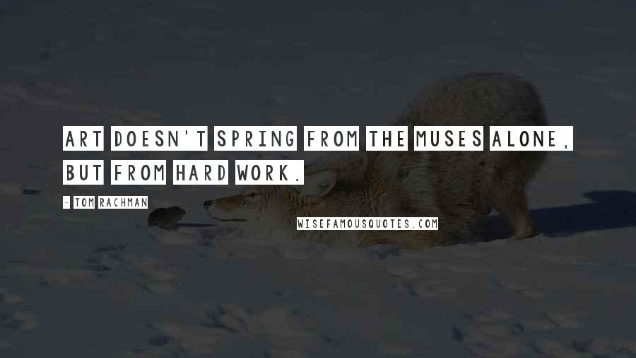 Tom Rachman Quotes: Art doesn't spring from the muses alone, but from hard work.