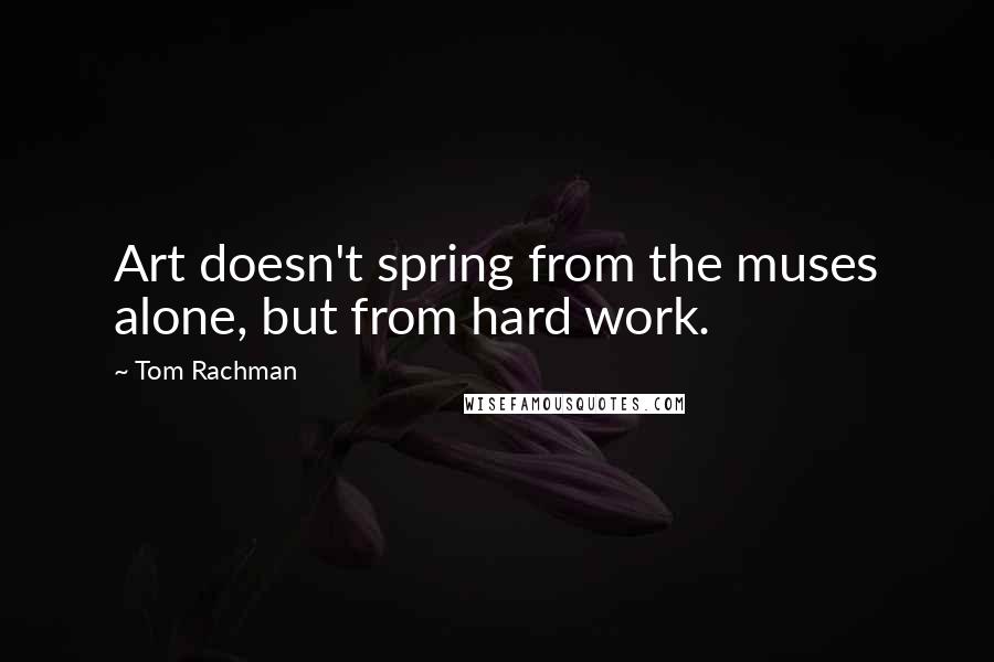 Tom Rachman Quotes: Art doesn't spring from the muses alone, but from hard work.