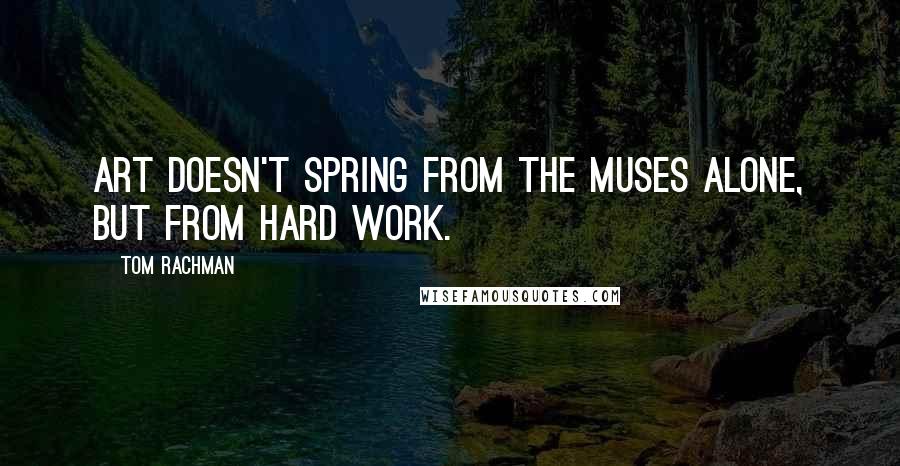 Tom Rachman Quotes: Art doesn't spring from the muses alone, but from hard work.