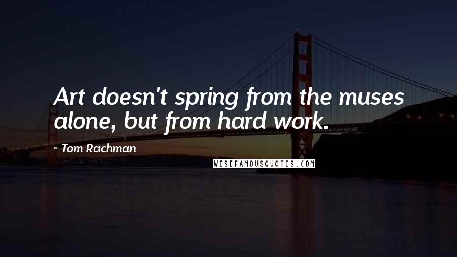 Tom Rachman Quotes: Art doesn't spring from the muses alone, but from hard work.