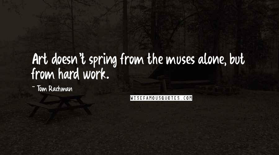 Tom Rachman Quotes: Art doesn't spring from the muses alone, but from hard work.
