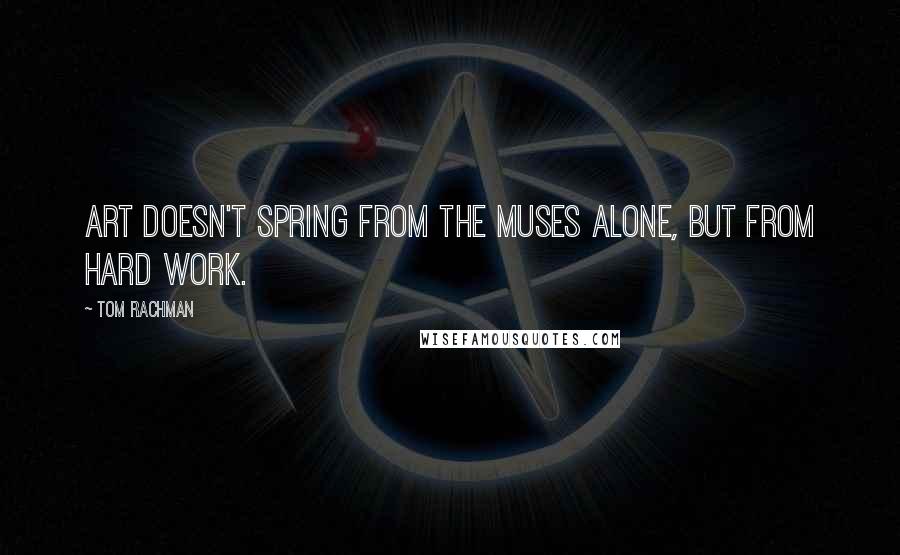 Tom Rachman Quotes: Art doesn't spring from the muses alone, but from hard work.