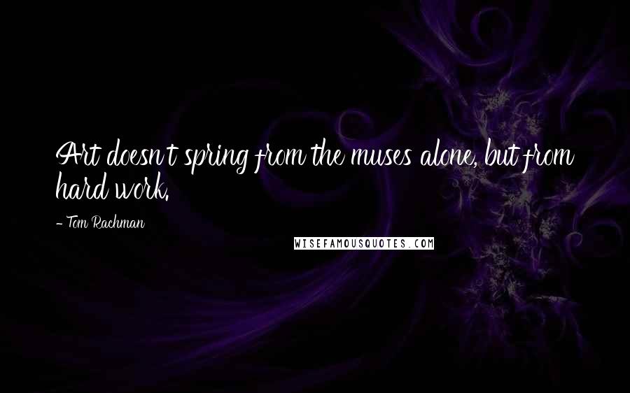 Tom Rachman Quotes: Art doesn't spring from the muses alone, but from hard work.