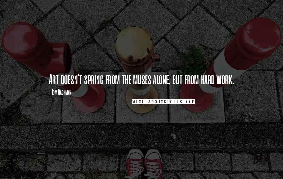 Tom Rachman Quotes: Art doesn't spring from the muses alone, but from hard work.