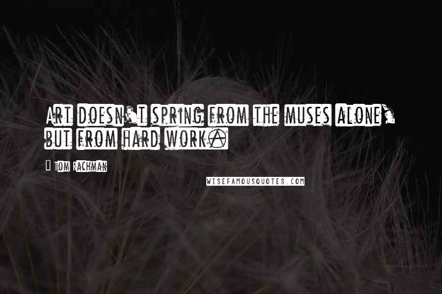 Tom Rachman Quotes: Art doesn't spring from the muses alone, but from hard work.