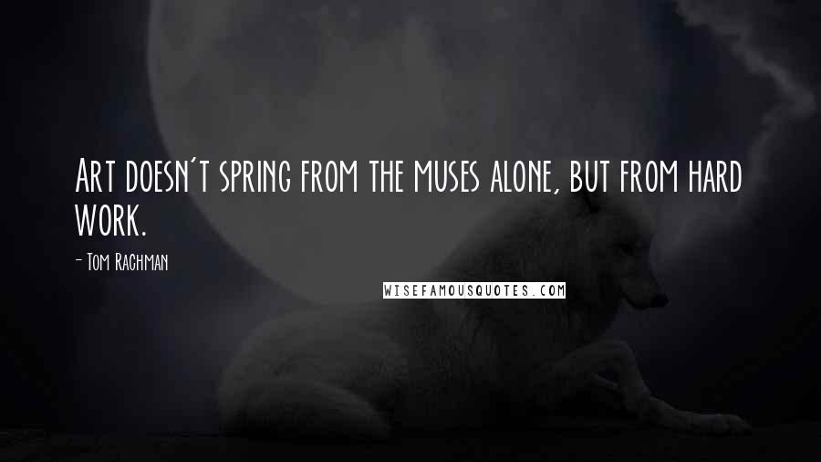 Tom Rachman Quotes: Art doesn't spring from the muses alone, but from hard work.