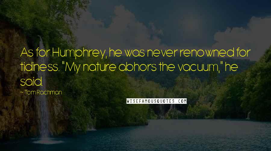 Tom Rachman Quotes: As for Humphrey, he was never renowned for tidiness. "My nature abhors the vacuum," he said.