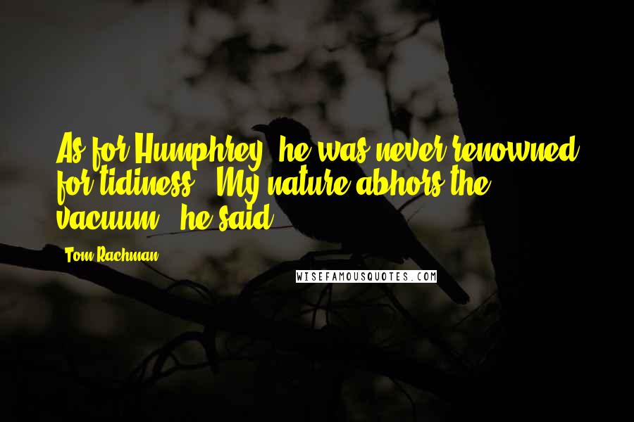 Tom Rachman Quotes: As for Humphrey, he was never renowned for tidiness. "My nature abhors the vacuum," he said.