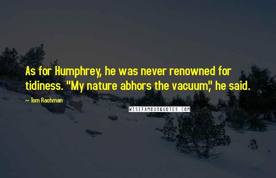 Tom Rachman Quotes: As for Humphrey, he was never renowned for tidiness. "My nature abhors the vacuum," he said.