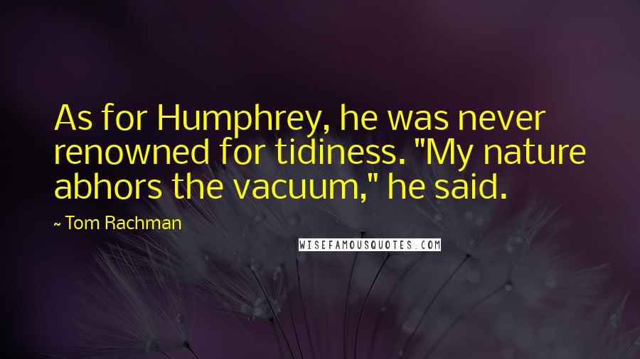 Tom Rachman Quotes: As for Humphrey, he was never renowned for tidiness. "My nature abhors the vacuum," he said.