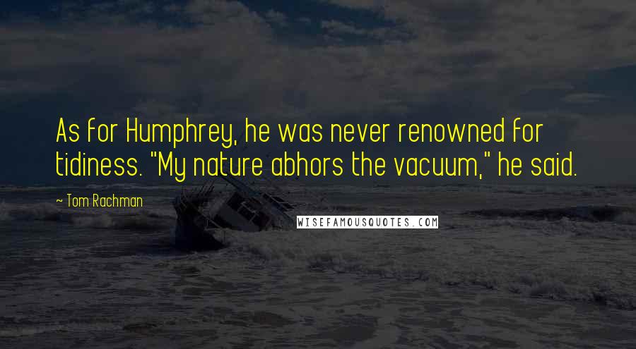 Tom Rachman Quotes: As for Humphrey, he was never renowned for tidiness. "My nature abhors the vacuum," he said.