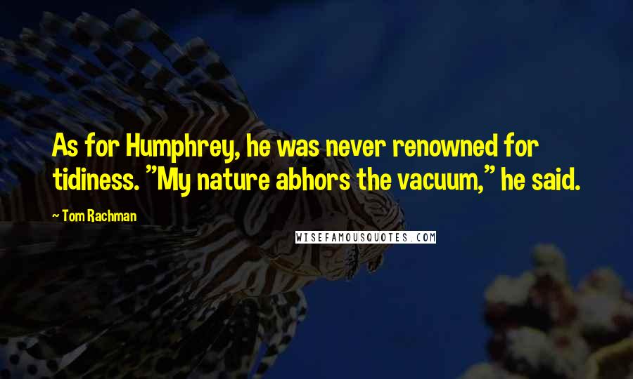 Tom Rachman Quotes: As for Humphrey, he was never renowned for tidiness. "My nature abhors the vacuum," he said.