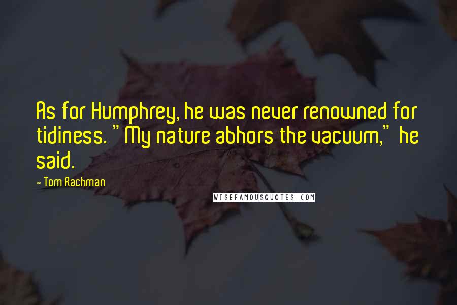 Tom Rachman Quotes: As for Humphrey, he was never renowned for tidiness. "My nature abhors the vacuum," he said.