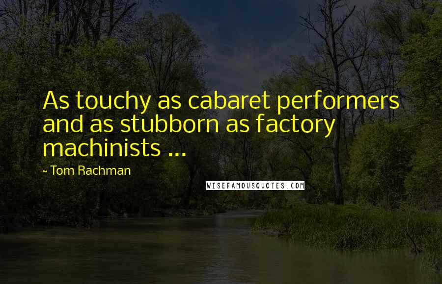 Tom Rachman Quotes: As touchy as cabaret performers and as stubborn as factory machinists ...