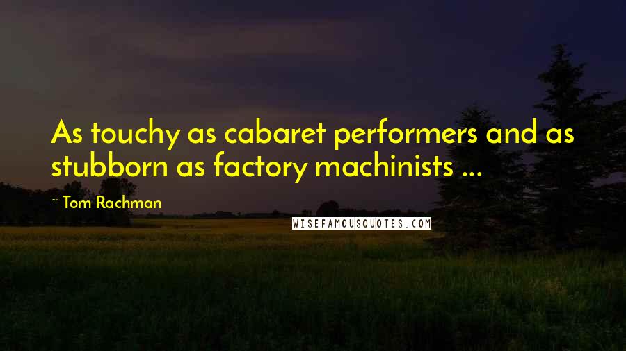 Tom Rachman Quotes: As touchy as cabaret performers and as stubborn as factory machinists ...