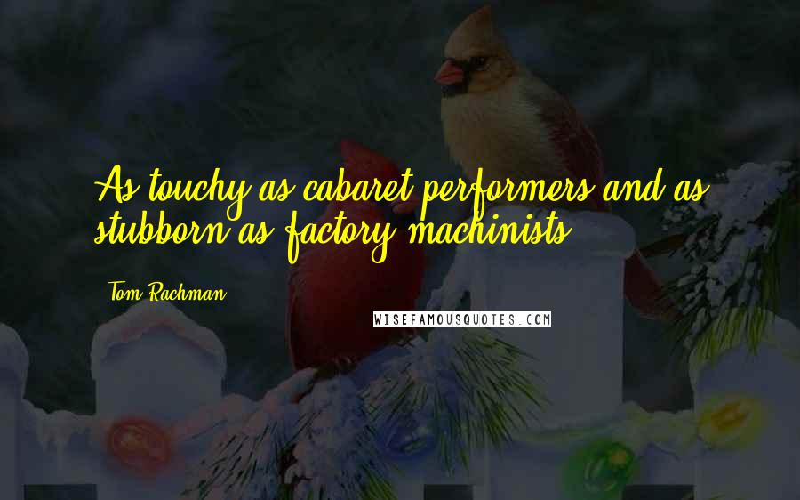 Tom Rachman Quotes: As touchy as cabaret performers and as stubborn as factory machinists ...