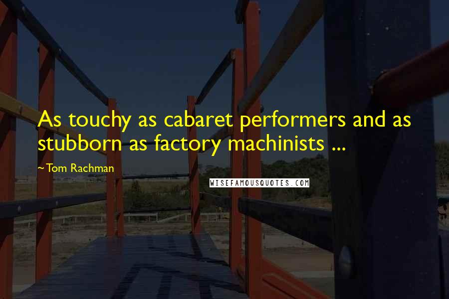 Tom Rachman Quotes: As touchy as cabaret performers and as stubborn as factory machinists ...