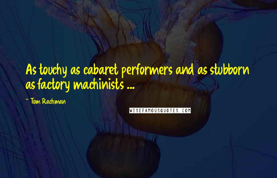 Tom Rachman Quotes: As touchy as cabaret performers and as stubborn as factory machinists ...