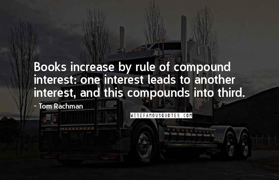 Tom Rachman Quotes: Books increase by rule of compound interest: one interest leads to another interest, and this compounds into third.