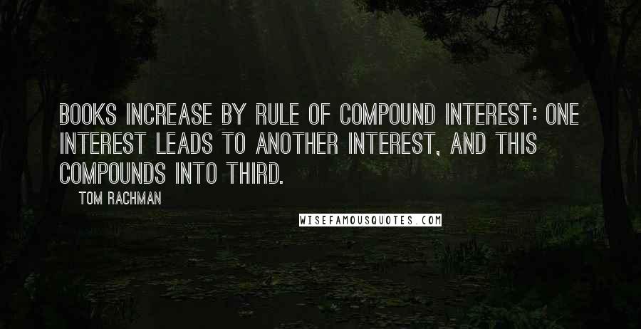 Tom Rachman Quotes: Books increase by rule of compound interest: one interest leads to another interest, and this compounds into third.