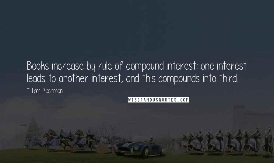 Tom Rachman Quotes: Books increase by rule of compound interest: one interest leads to another interest, and this compounds into third.