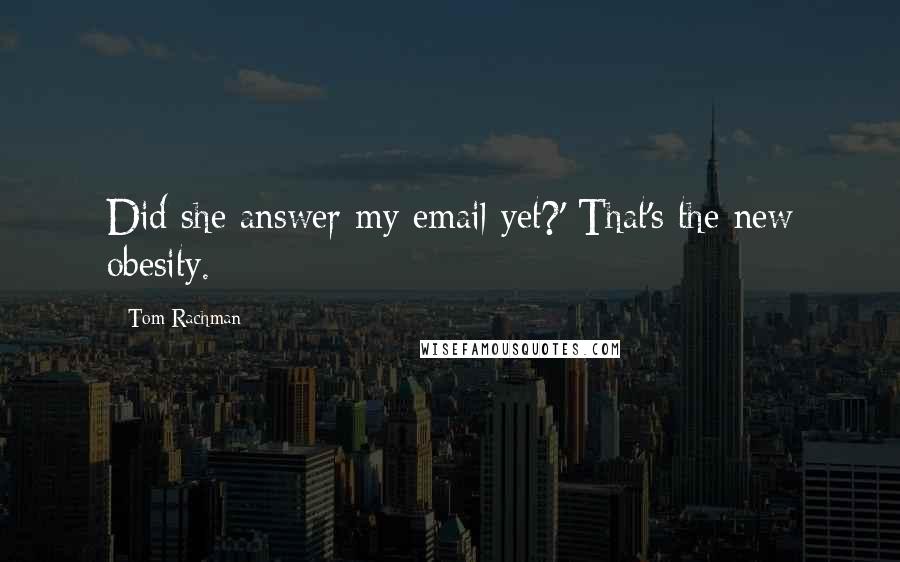 Tom Rachman Quotes: Did she answer my email yet?' That's the new obesity.