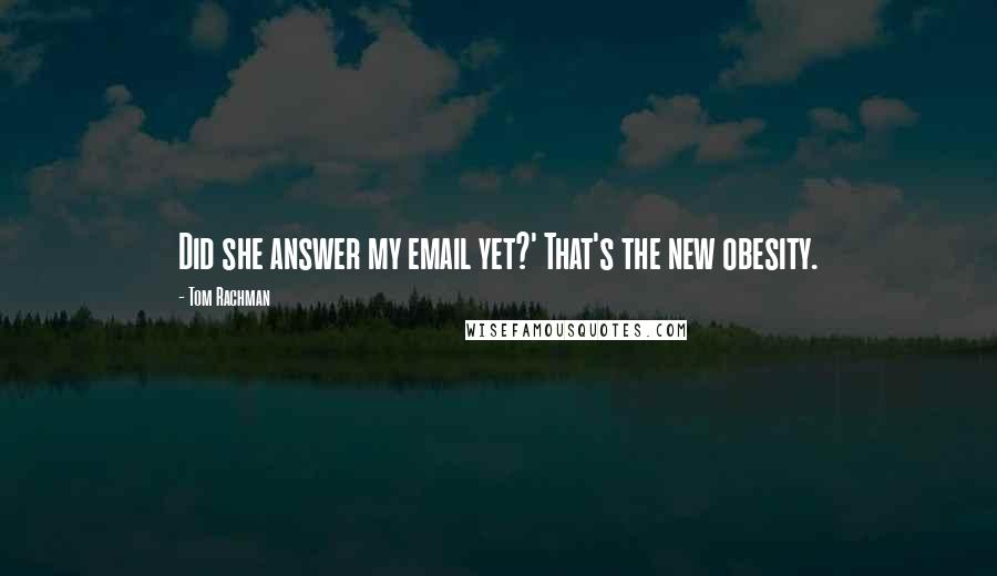 Tom Rachman Quotes: Did she answer my email yet?' That's the new obesity.