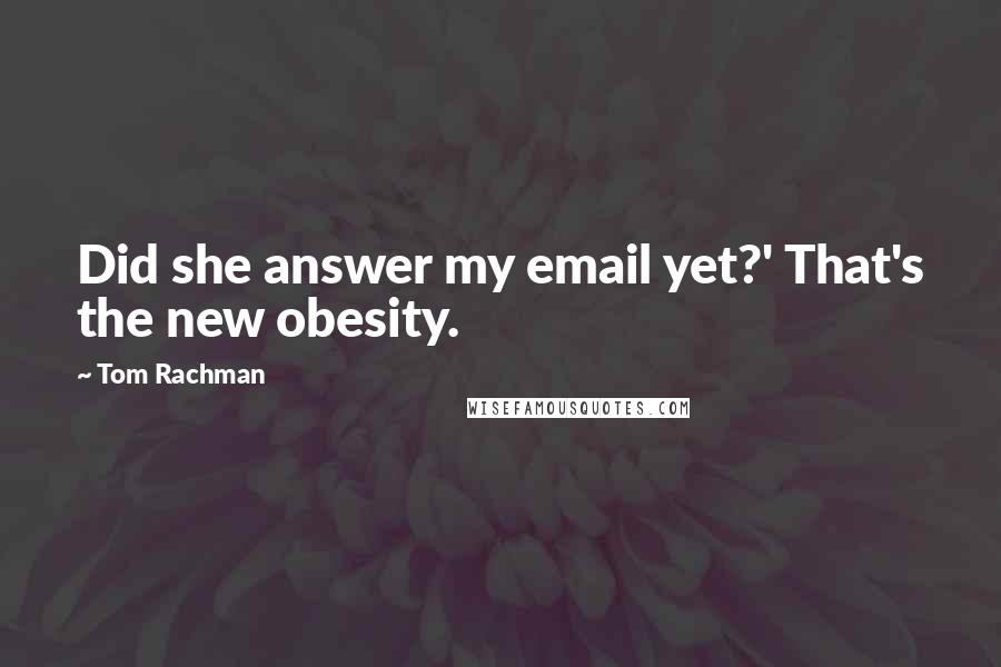 Tom Rachman Quotes: Did she answer my email yet?' That's the new obesity.