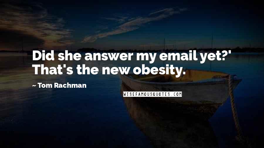 Tom Rachman Quotes: Did she answer my email yet?' That's the new obesity.