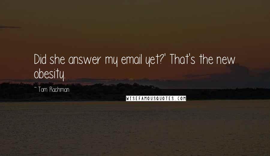 Tom Rachman Quotes: Did she answer my email yet?' That's the new obesity.