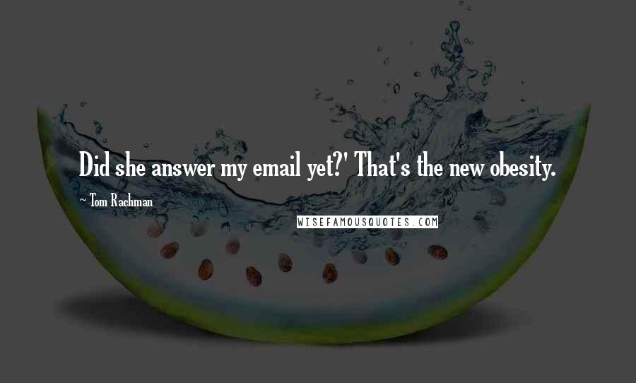 Tom Rachman Quotes: Did she answer my email yet?' That's the new obesity.