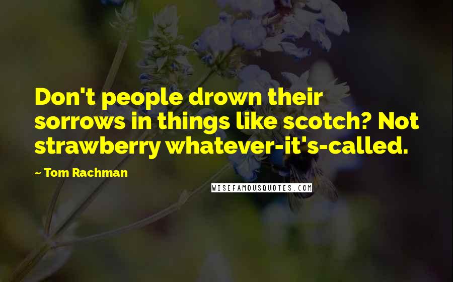 Tom Rachman Quotes: Don't people drown their sorrows in things like scotch? Not strawberry whatever-it's-called.