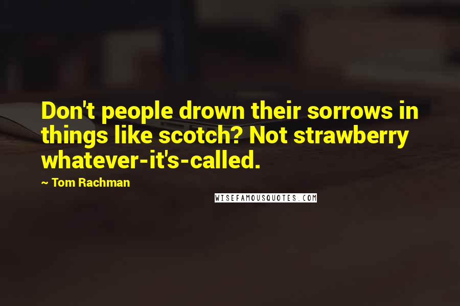 Tom Rachman Quotes: Don't people drown their sorrows in things like scotch? Not strawberry whatever-it's-called.