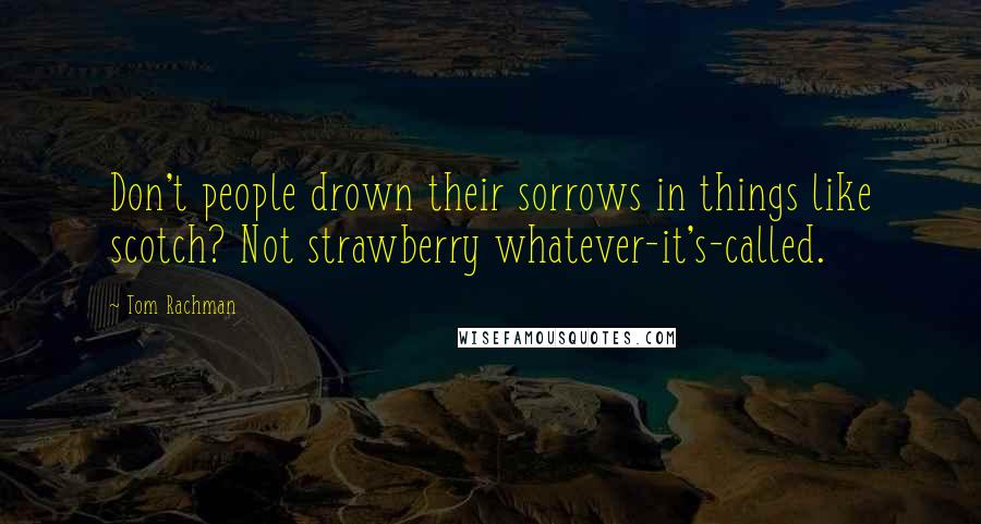 Tom Rachman Quotes: Don't people drown their sorrows in things like scotch? Not strawberry whatever-it's-called.