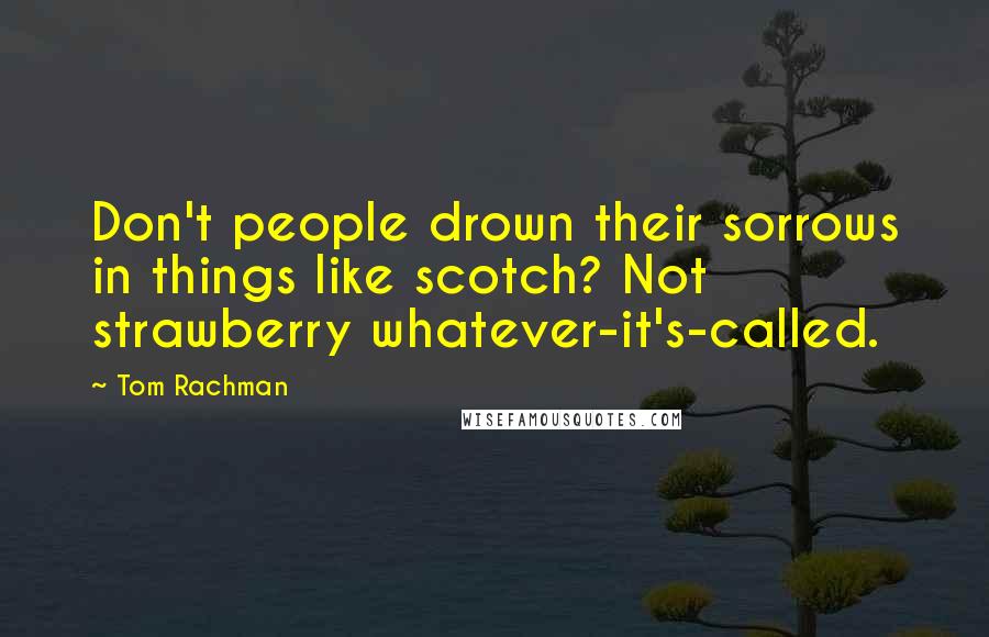 Tom Rachman Quotes: Don't people drown their sorrows in things like scotch? Not strawberry whatever-it's-called.