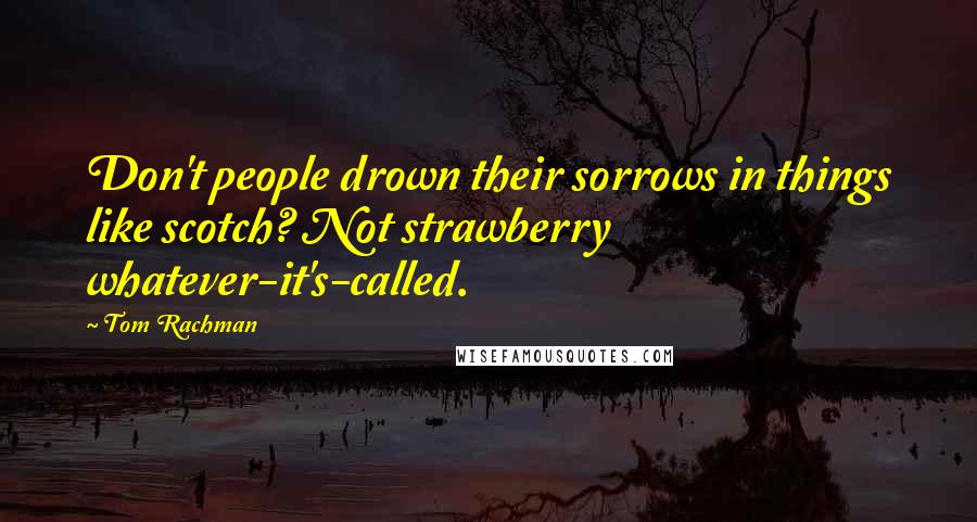 Tom Rachman Quotes: Don't people drown their sorrows in things like scotch? Not strawberry whatever-it's-called.