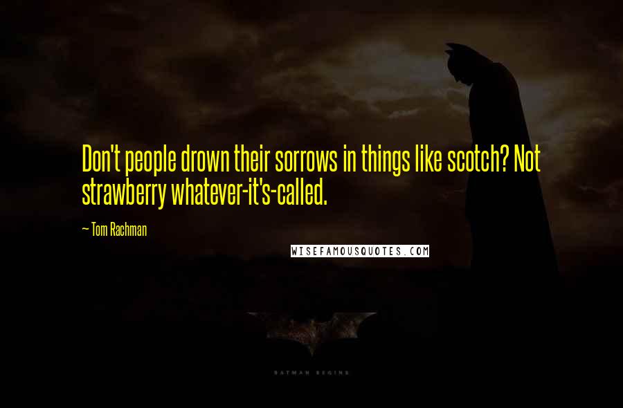 Tom Rachman Quotes: Don't people drown their sorrows in things like scotch? Not strawberry whatever-it's-called.