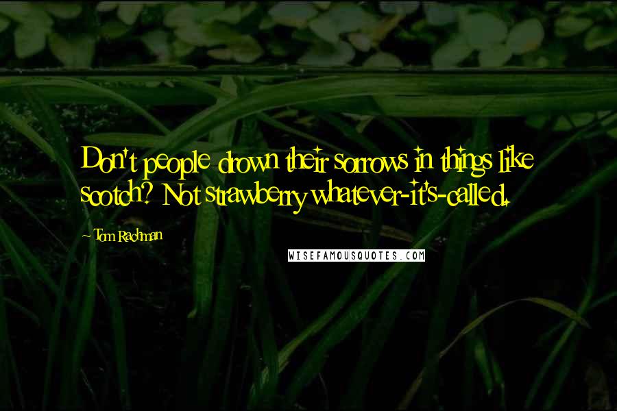 Tom Rachman Quotes: Don't people drown their sorrows in things like scotch? Not strawberry whatever-it's-called.