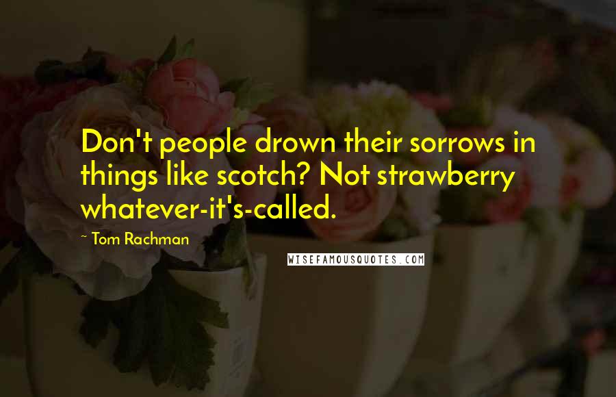 Tom Rachman Quotes: Don't people drown their sorrows in things like scotch? Not strawberry whatever-it's-called.