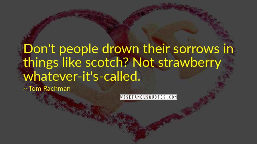 Tom Rachman Quotes: Don't people drown their sorrows in things like scotch? Not strawberry whatever-it's-called.