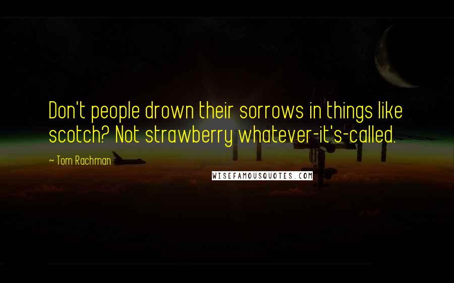 Tom Rachman Quotes: Don't people drown their sorrows in things like scotch? Not strawberry whatever-it's-called.