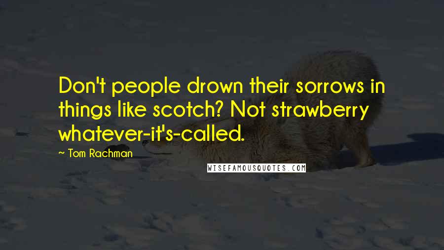 Tom Rachman Quotes: Don't people drown their sorrows in things like scotch? Not strawberry whatever-it's-called.