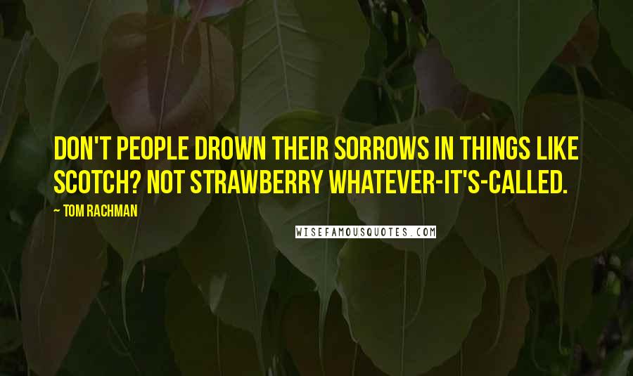 Tom Rachman Quotes: Don't people drown their sorrows in things like scotch? Not strawberry whatever-it's-called.