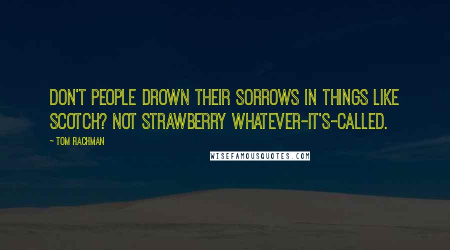 Tom Rachman Quotes: Don't people drown their sorrows in things like scotch? Not strawberry whatever-it's-called.