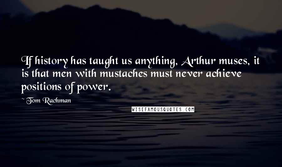 Tom Rachman Quotes: If history has taught us anything, Arthur muses, it is that men with mustaches must never achieve positions of power.