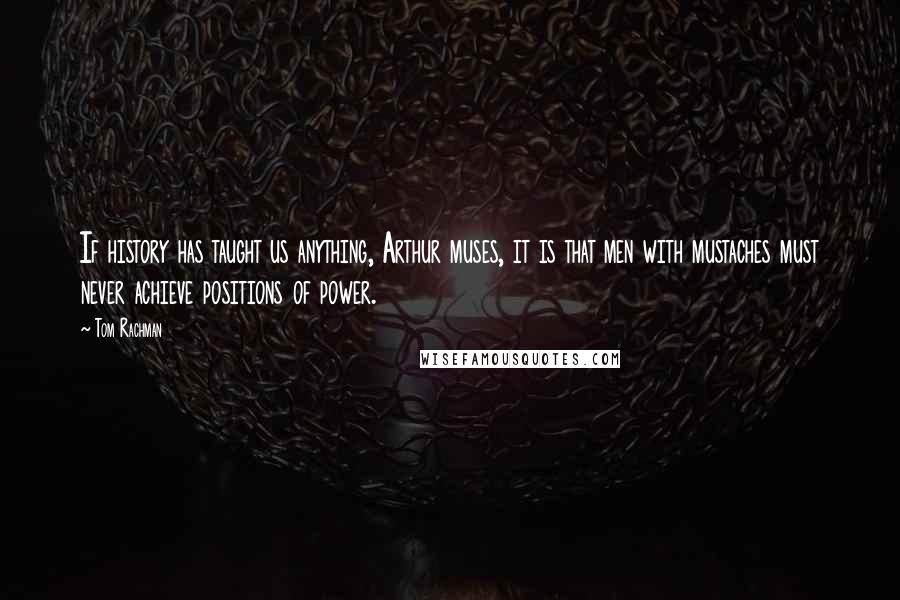 Tom Rachman Quotes: If history has taught us anything, Arthur muses, it is that men with mustaches must never achieve positions of power.