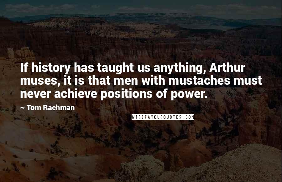 Tom Rachman Quotes: If history has taught us anything, Arthur muses, it is that men with mustaches must never achieve positions of power.