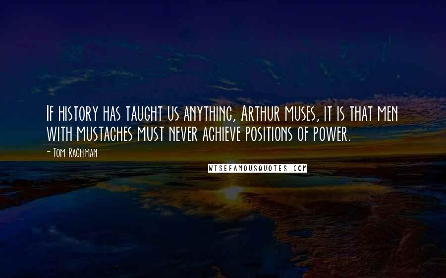 Tom Rachman Quotes: If history has taught us anything, Arthur muses, it is that men with mustaches must never achieve positions of power.