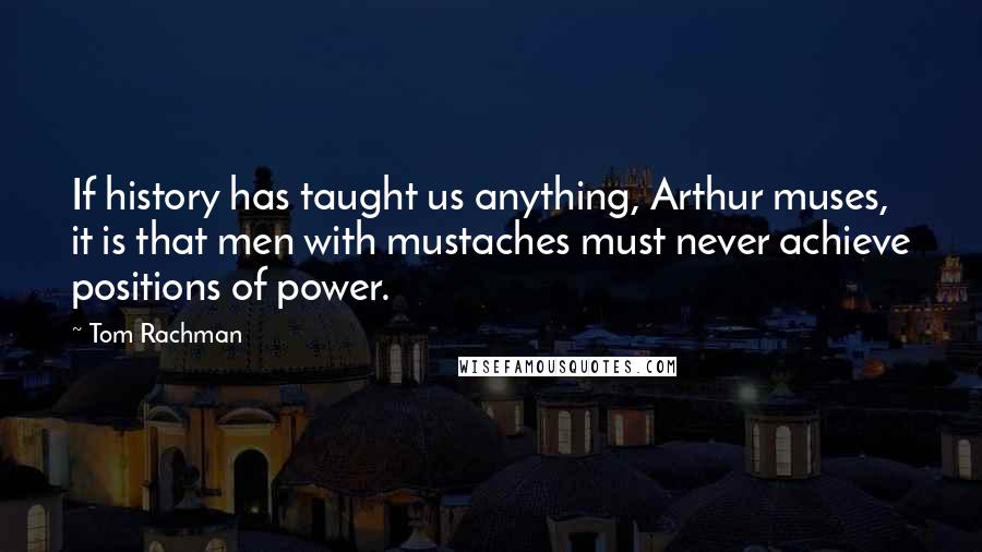 Tom Rachman Quotes: If history has taught us anything, Arthur muses, it is that men with mustaches must never achieve positions of power.